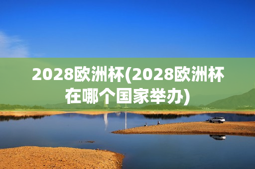 2028欧洲杯(2028欧洲杯在哪个国家举办)