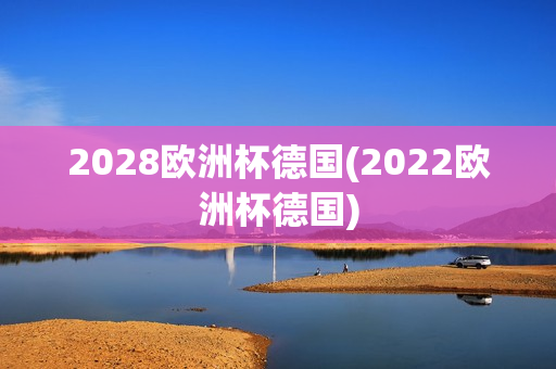 2028欧洲杯德国(2022欧洲杯德国)