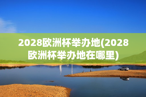 2028欧洲杯举办地(2028欧洲杯举办地在哪里)