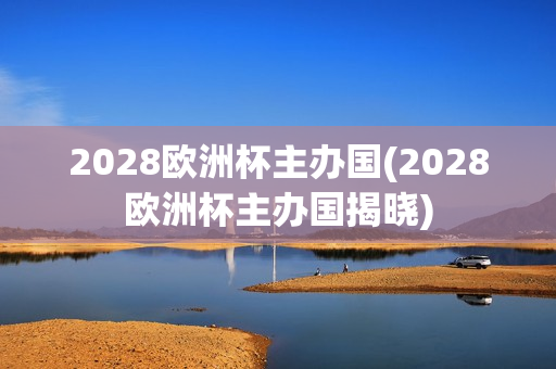 2028欧洲杯主办国(2028欧洲杯主办国揭晓)