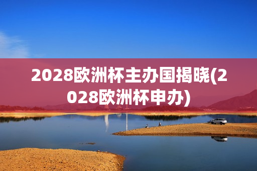 2028欧洲杯主办国揭晓(2028欧洲杯申办)