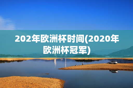 202年欧洲杯时间(2020年欧洲杯冠军)