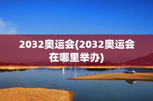 2032奥运会(2032奥运会在哪里举办)