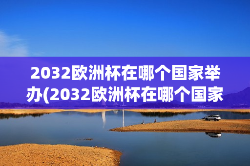 2032欧洲杯在哪个国家举办(2032欧洲杯在哪个国家举办的)