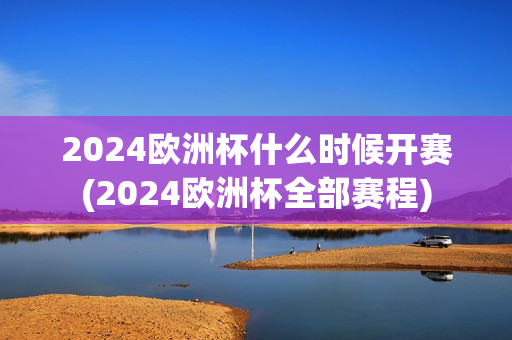 2024欧洲杯什么时候开赛(2024欧洲杯全部赛程)