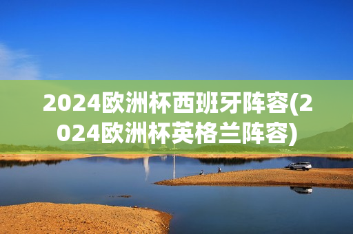 2024欧洲杯西班牙阵容(2024欧洲杯英格兰阵容)