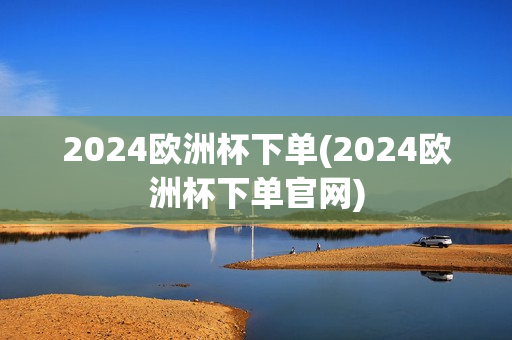 2024欧洲杯下单(2024欧洲杯下单官网)