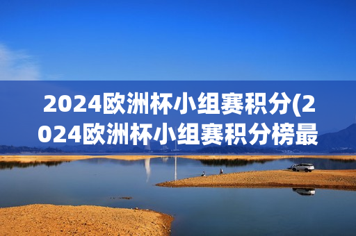 2024欧洲杯小组赛积分(2024欧洲杯小组赛积分榜最新)