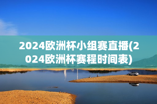 2024欧洲杯小组赛直播(2024欧洲杯赛程时间表)