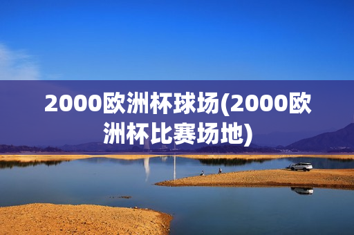 2000欧洲杯球场(2000欧洲杯比赛场地)