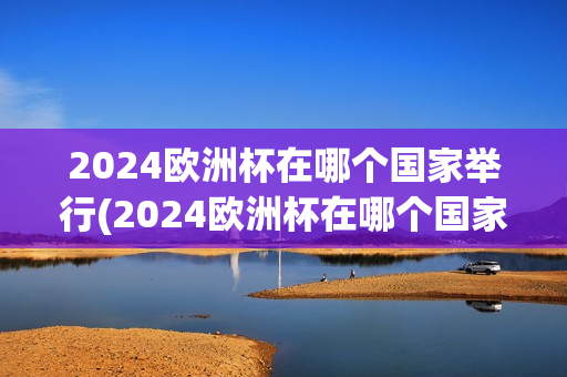 2024欧洲杯在哪个国家举行(2024欧洲杯在哪个国家举行了)