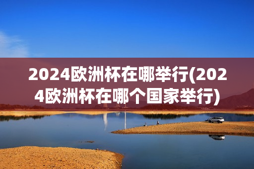 2024欧洲杯在哪举行(2024欧洲杯在哪个国家举行)