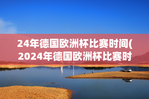 24年德国欧洲杯比赛时间(2024年德国欧洲杯比赛时间)