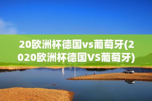 20欧洲杯德国vs葡萄牙(2020欧洲杯德国VS葡萄牙)