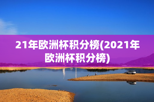 21年欧洲杯积分榜(2021年欧洲杯积分榜)