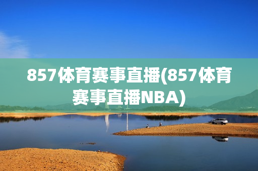 857体育赛事直播(857体育赛事直播NBA)