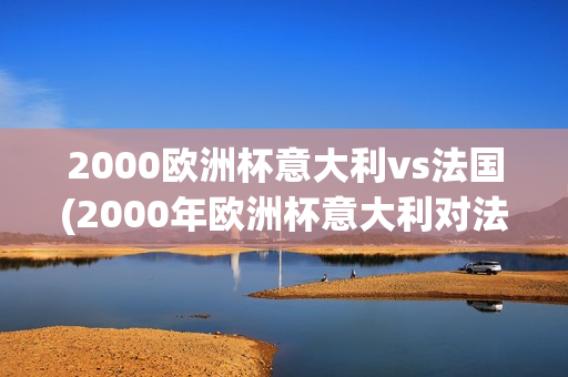 2000欧洲杯意大利vs法国(2000年欧洲杯意大利对法国)