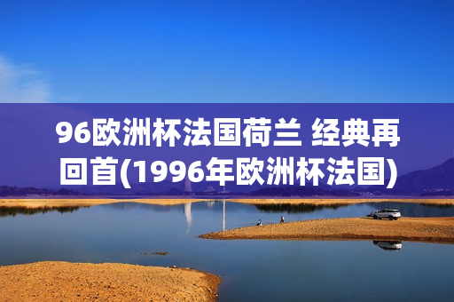 96欧洲杯法国荷兰 经典再回首(1996年欧洲杯法国)