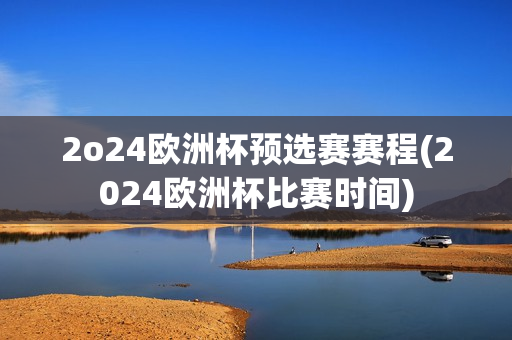 2o24欧洲杯预选赛赛程(2024欧洲杯比赛时间)