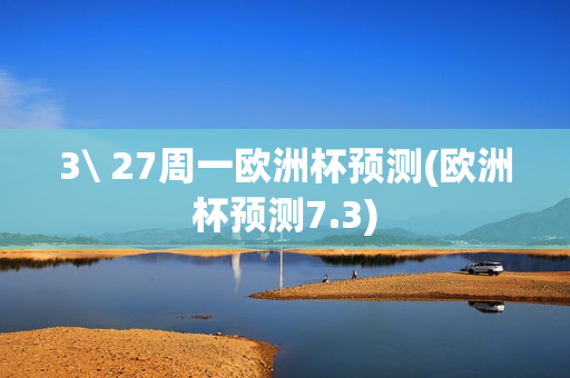 3\ 27周一欧洲杯预测(欧洲杯预测7.3)