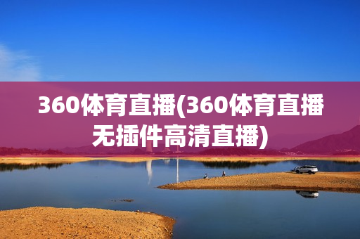 360体育直播(360体育直播无插件高清直播)