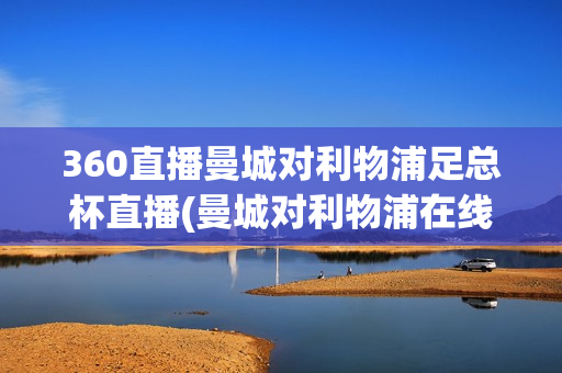 360直播曼城对利物浦足总杯直播(曼城对利物浦在线直播)