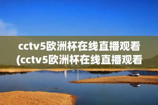 cctv5欧洲杯在线直播观看(cctv5欧洲杯在线直播观看免费)