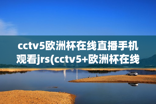 cctv5欧洲杯在线直播手机观看jrs(cctv5+欧洲杯在线直播)