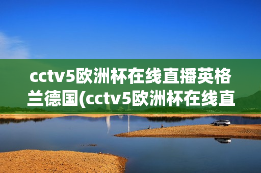 cctv5欧洲杯在线直播英格兰德国(cctv5欧洲杯在线直播英格兰德国比赛)