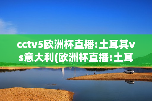 cctv5欧洲杯直播:土耳其vs意大利(欧洲杯直播:土耳其vs意大利央视)