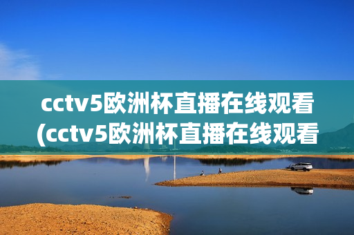 cctv5欧洲杯直播在线观看(cctv5欧洲杯直播在线观看免费)