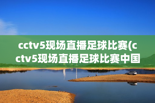 cctv5现场直播足球比赛(cctv5现场直播足球比赛中国对泰国)