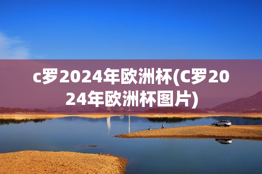 c罗2024年欧洲杯(C罗2024年欧洲杯图片)