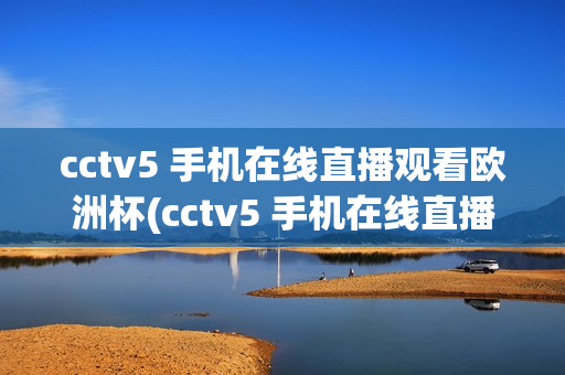 cctv5 手机在线直播观看欧洲杯(cctv5 手机在线直播观看欧洲杯比赛)