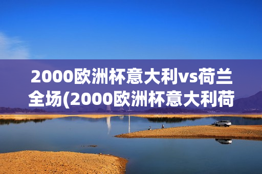 2000欧洲杯意大利vs荷兰全场(2000欧洲杯意大利荷兰全场比赛视频)