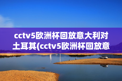 cctv5欧洲杯回放意大利对土耳其(cctv5欧洲杯回放意大利对土耳其比赛)