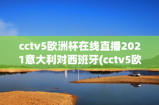 cctv5欧洲杯在线直播2021意大利对西班牙(cctv5欧洲杯在线直播2021意大利对西班牙比赛)