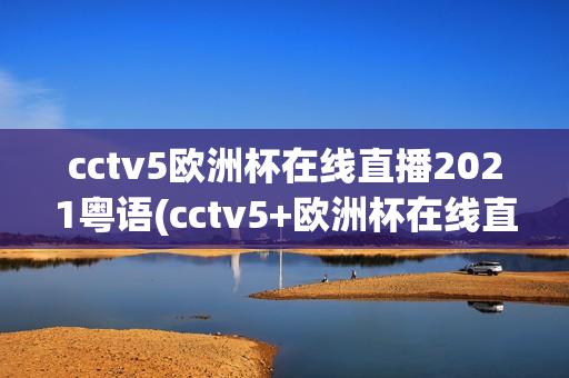 cctv5欧洲杯在线直播2021粤语(cctv5+欧洲杯在线直播)