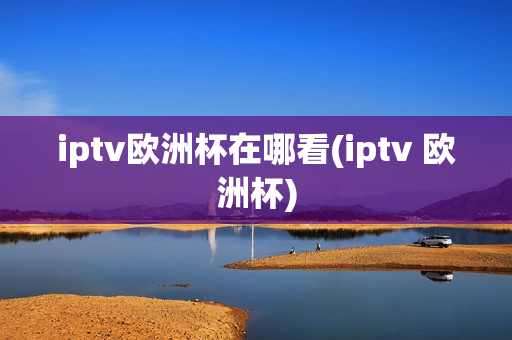 iptv欧洲杯在哪看(iptv 欧洲杯)