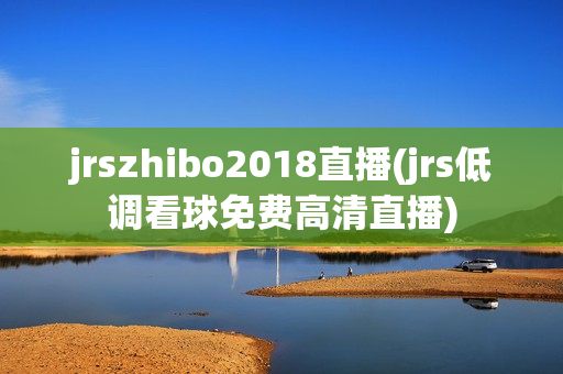 jrszhibo2018直播(jrs低调看球免费高清直播)