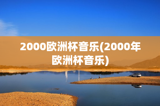 2000欧洲杯音乐(2000年欧洲杯音乐)