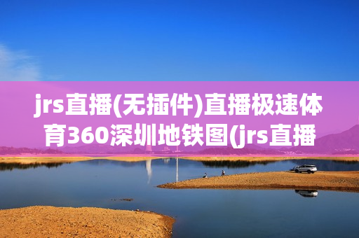 jrs直播(无插件)直播极速体育360深圳地铁图(jrs直播(无插件)直播极速体育下载)