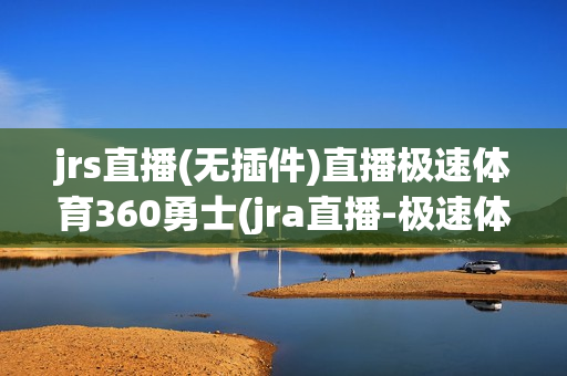 jrs直播(无插件)直播极速体育360勇士(jra直播-极速体育-360直播无条件-低调看直播)