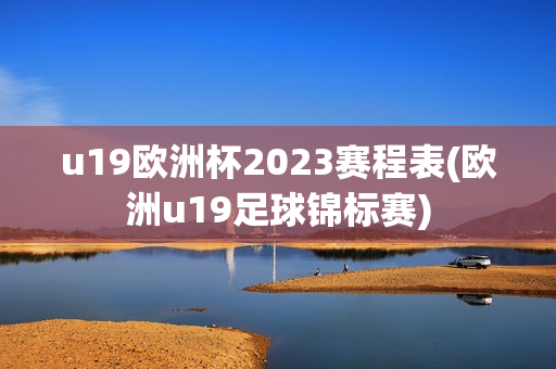 u19欧洲杯2023赛程表(欧洲u19足球锦标赛)