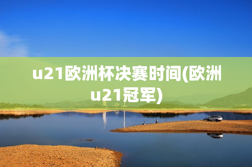 u21欧洲杯决赛时间(欧洲u21冠军)