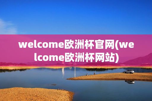 welcome欧洲杯官网(welcome欧洲杯网站)