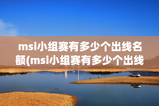 msi小组赛有多少个出线名额(msi小组赛有多少个出线名额啊)