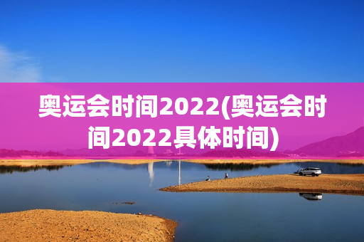 奥运会时间2022(奥运会时间2022具体时间)