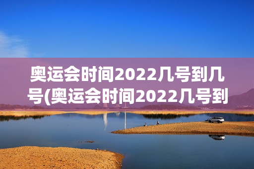 奥运会时间2022几号到几号(奥运会时间2022几号到几号结束)