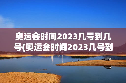 奥运会时间2023几号到几号(奥运会时间2023几号到几号结束)